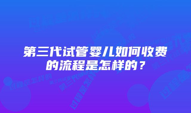 第三代试管婴儿如何收费的流程是怎样的？