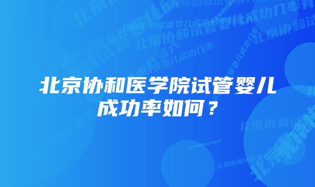 北京协和医学院试管婴儿成功率如何？