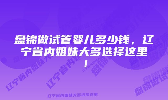 盘锦做试管婴儿多少钱，辽宁省内姐妹大多选择这里！