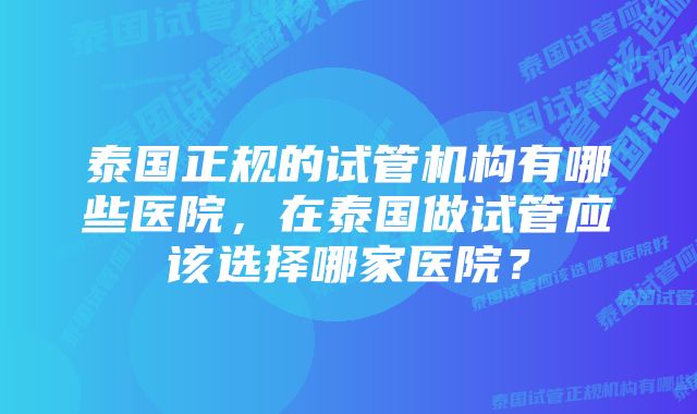 泰国正规的试管机构有哪些医院，在泰国做试管应该选择哪家医院？