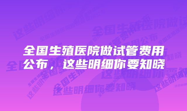 全国生殖医院做试管费用公布，这些明细你要知晓