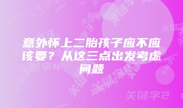 意外怀上二胎孩子应不应该要？从这三点出发考虑问题