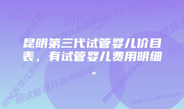 昆明第三代试管婴儿价目表，有试管婴儿费用明细。