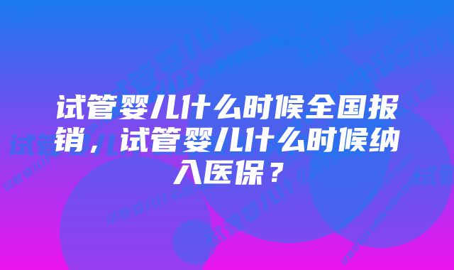 试管婴儿什么时候全国报销，试管婴儿什么时候纳入医保？