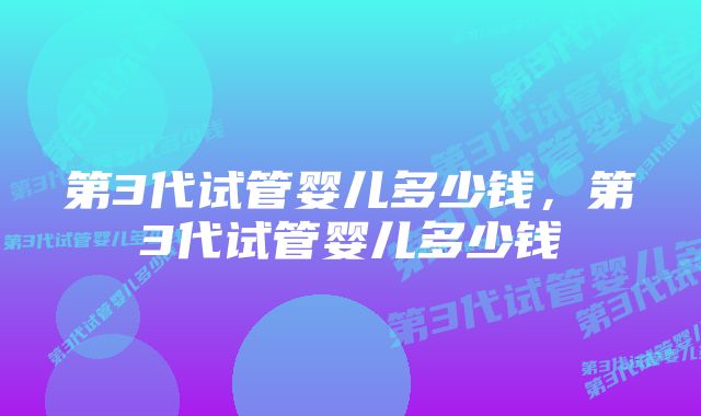 第3代试管婴儿多少钱，第3代试管婴儿多少钱