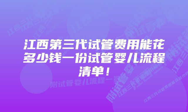 江西第三代试管费用能花多少钱一份试管婴儿流程清单！