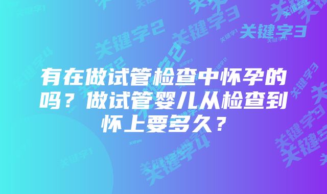 有在做试管检查中怀孕的吗？做试管婴儿从检查到怀上要多久？