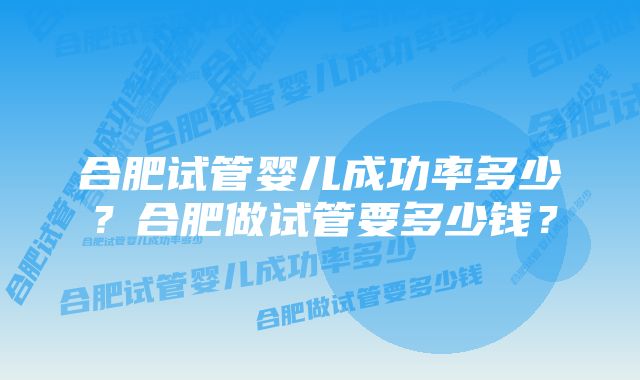 合肥试管婴儿成功率多少？合肥做试管要多少钱？