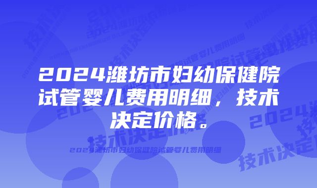 2024潍坊市妇幼保健院试管婴儿费用明细，技术决定价格。