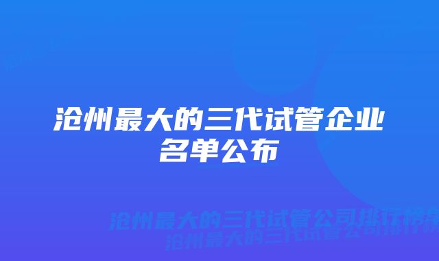 沧州最大的三代试管企业名单公布