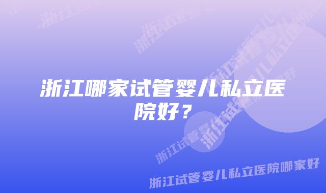 浙江哪家试管婴儿私立医院好？