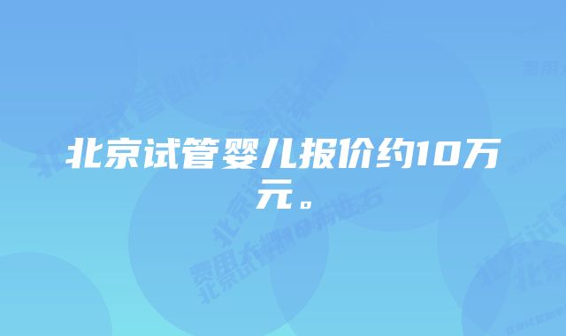 北京试管婴儿报价约10万元。