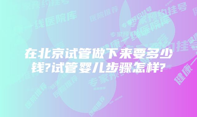 在北京试管做下来要多少钱?试管婴儿步骤怎样?