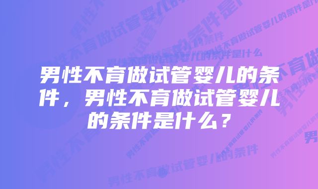 男性不育做试管婴儿的条件，男性不育做试管婴儿的条件是什么？