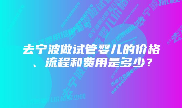 去宁波做试管婴儿的价格、流程和费用是多少？