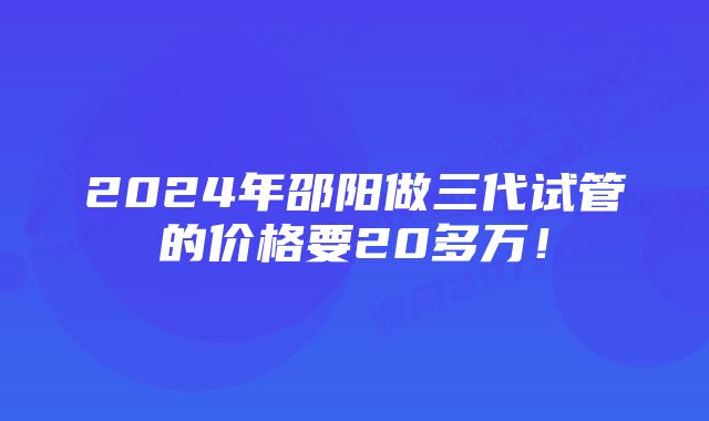 2024年邵阳做三代试管的价格要20多万！