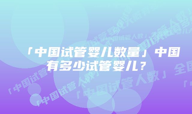 「中国试管婴儿数量」中国有多少试管婴儿？