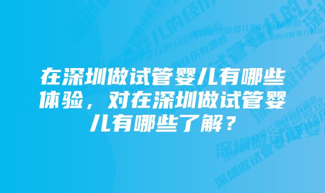 在深圳做试管婴儿有哪些体验，对在深圳做试管婴儿有哪些了解？