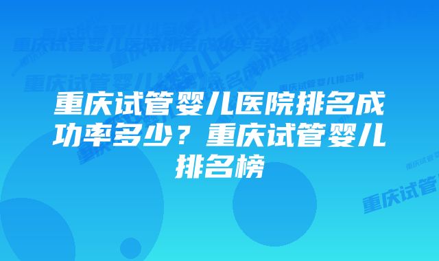 重庆试管婴儿医院排名成功率多少？重庆试管婴儿排名榜