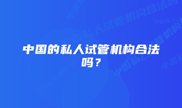 中国的私人试管机构合法吗？