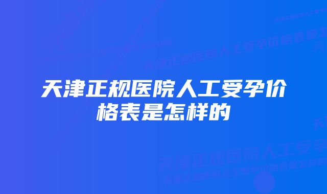 天津正规医院人工受孕价格表是怎样的