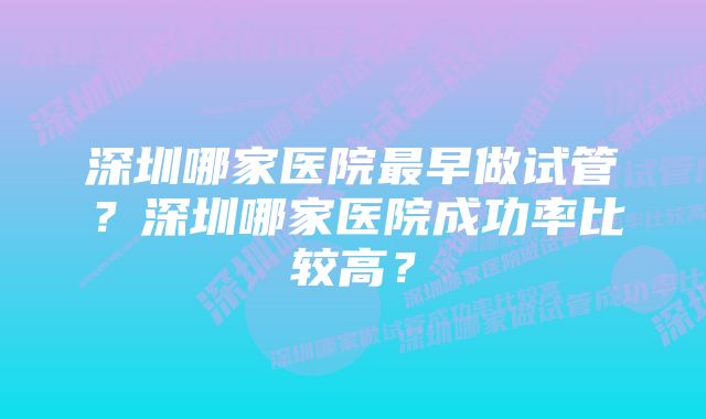 深圳哪家医院最早做试管？深圳哪家医院成功率比较高？