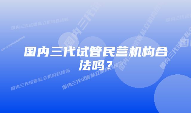 国内三代试管民营机构合法吗？