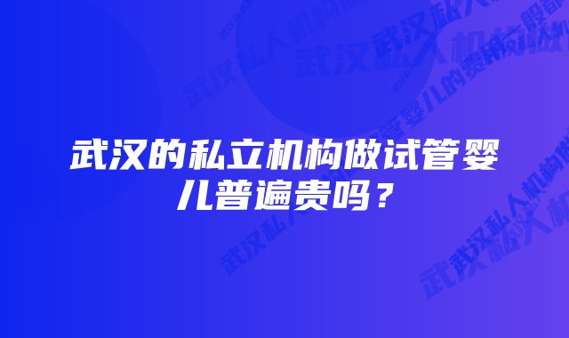 武汉的私立机构做试管婴儿普遍贵吗？