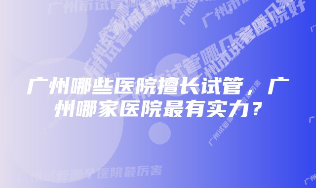 广州哪些医院擅长试管，广州哪家医院最有实力？