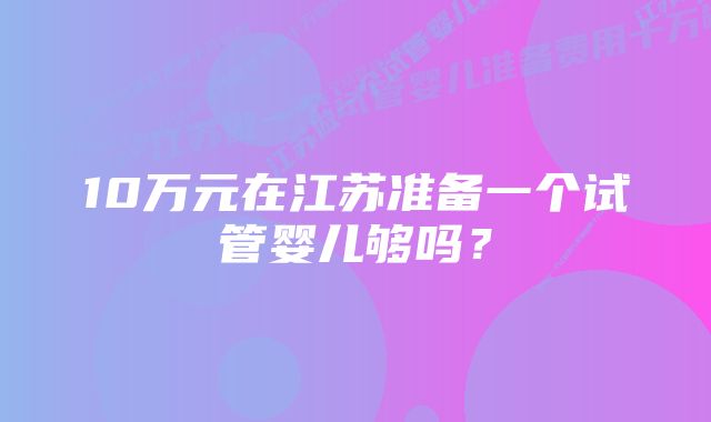 10万元在江苏准备一个试管婴儿够吗？