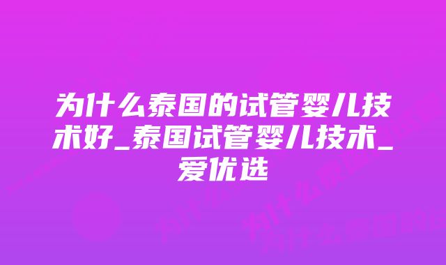 为什么泰国的试管婴儿技术好_泰国试管婴儿技术_爱优选