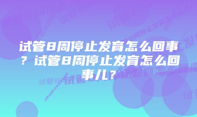 试管8周停止发育怎么回事？试管8周停止发育怎么回事儿？