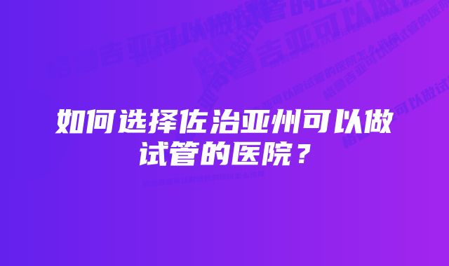 如何选择佐治亚州可以做试管的医院？