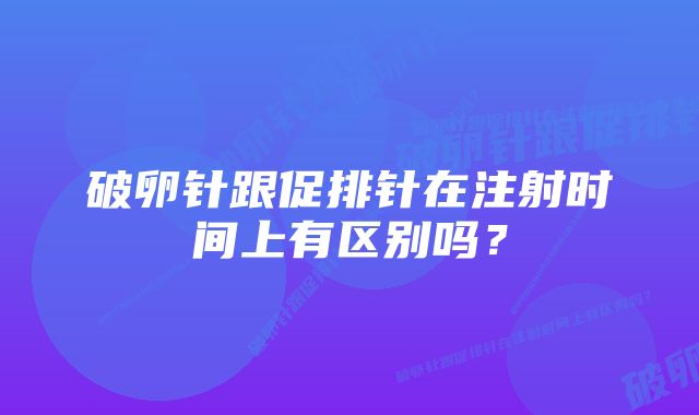 破卵针跟促排针在注射时间上有区别吗？