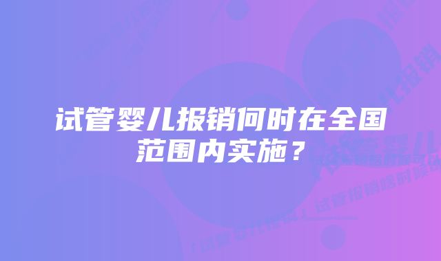 试管婴儿报销何时在全国范围内实施？