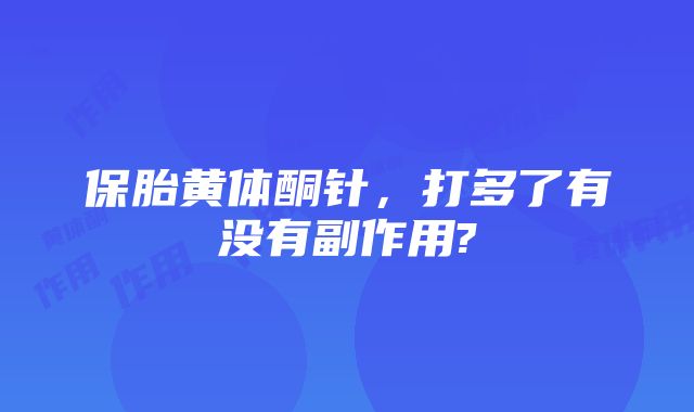 保胎黄体酮针，打多了有没有副作用?