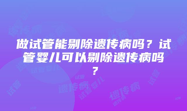 做试管能剔除遗传病吗？试管婴儿可以剔除遗传病吗？