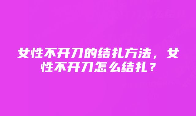 女性不开刀的结扎方法，女性不开刀怎么结扎？