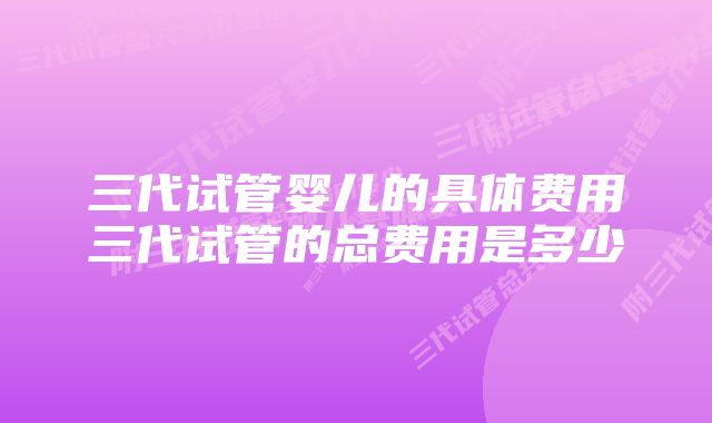 三代试管婴儿的具体费用三代试管的总费用是多少