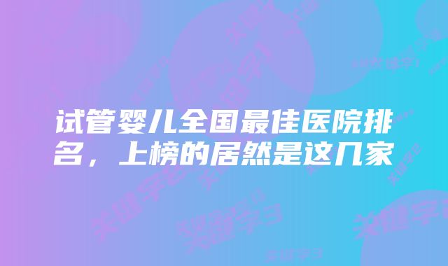 试管婴儿全国最佳医院排名，上榜的居然是这几家