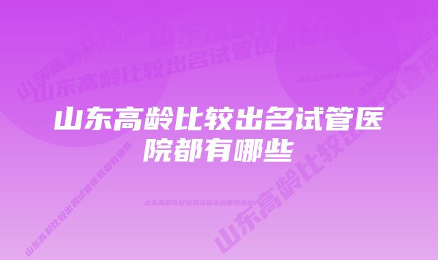 山东高龄比较出名试管医院都有哪些