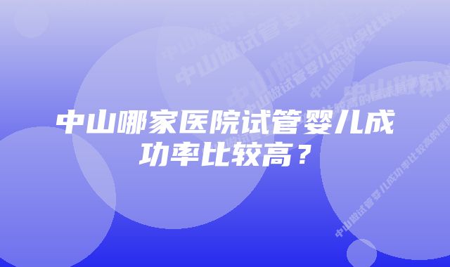 中山哪家医院试管婴儿成功率比较高？