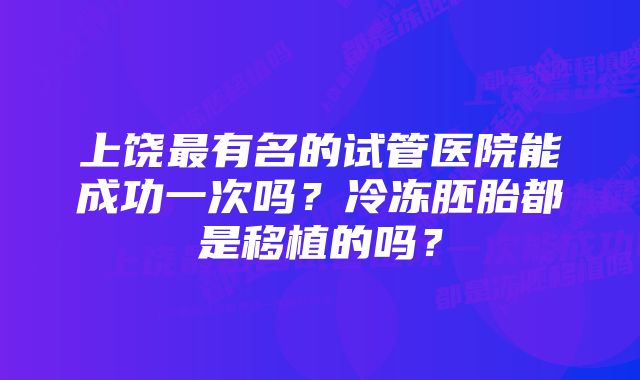 上饶最有名的试管医院能成功一次吗？冷冻胚胎都是移植的吗？