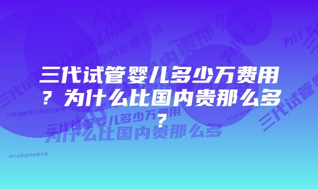 三代试管婴儿多少万费用？为什么比国内贵那么多？