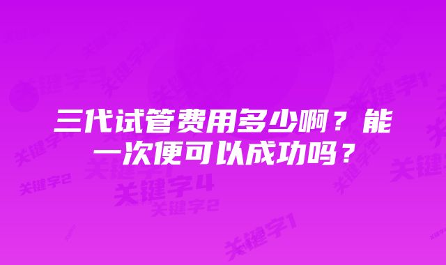 三代试管费用多少啊？能一次便可以成功吗？