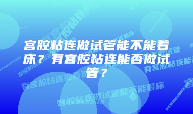 宫腔粘连做试管能不能着床？有宫腔粘连能否做试管？