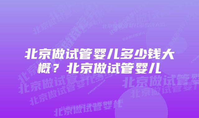 北京做试管婴儿多少钱大概？北京做试管婴儿