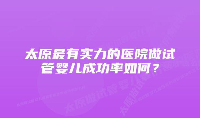 太原最有实力的医院做试管婴儿成功率如何？