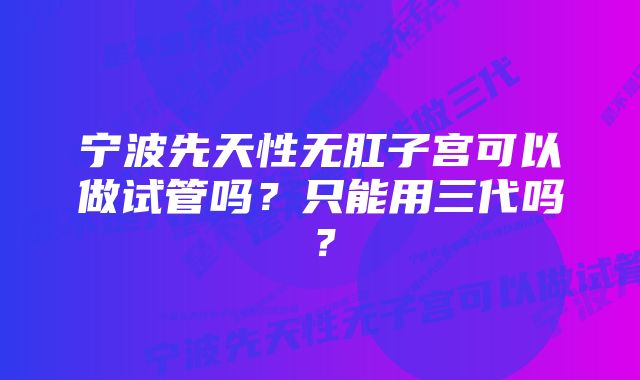 宁波先天性无肛子宫可以做试管吗？只能用三代吗？