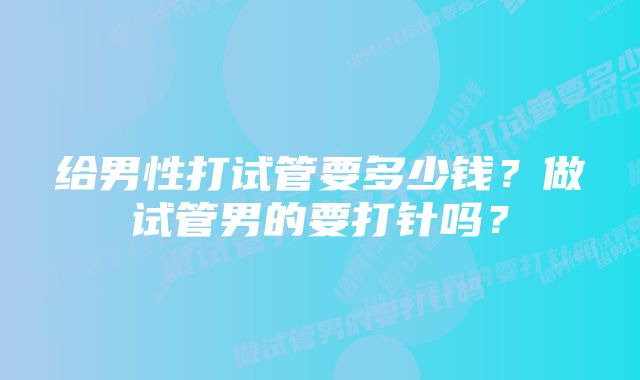 给男性打试管要多少钱？做试管男的要打针吗？